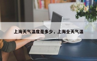 上海天气温度是多少，上海全天气温