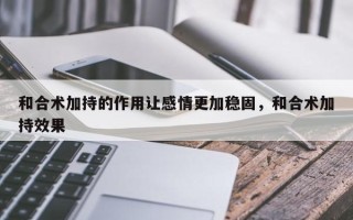 和合术加持的作用让感情更加稳固，和合术加持效果