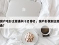 国产电影主题曲前十名排名，国产影视剧主题曲？