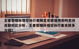 王者荣耀孙悟空孙行者限定皮肤值得买吗史诗皮肤对比分析，王者荣耀孙悟空孙行者皮肤多少钱？