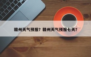 赣州天气预报？赣州天气预报七天？