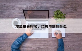 今年前十
垃圾电影排名，垃圾电影叫什么