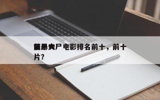 前十
狂暴丧尸电影排名前十，前十
丧尸大片？
