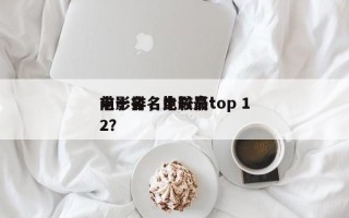 电影排名比较高
前十名，电影最top 12？