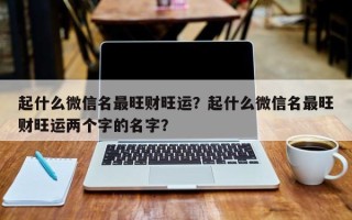 起什么微信名最旺财旺运？起什么微信名最旺财旺运两个字的名字？