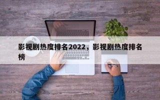 影视剧热度排名2022，影视剧热度排名
榜