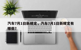 汽车7月1日新规定，汽车7月1日新规定有哪些？