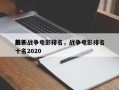 前十
最新战争电影排名，战争电影排名
前十名2020