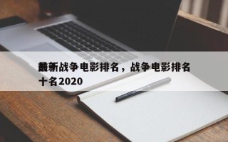 前十
最新战争电影排名，战争电影排名
前十名2020