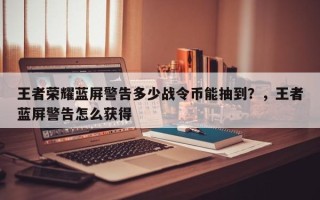 王者荣耀蓝屏警告多少战令币能抽到？，王者蓝屏警告怎么获得
