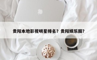 贵阳本地影视明星排名？贵阳娱乐圈？