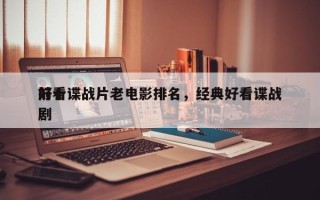 前十
好看谍战片老电影排名，经典好看谍战剧