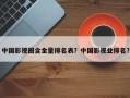 中国影视圈含金量排名表？中国影视业排名？