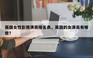 英国女性影视演员排名表，英国的女演员有哪些？