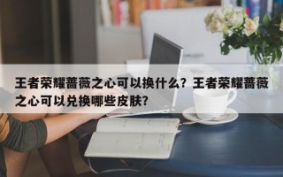 王者荣耀蔷薇之心可以换什么？王者荣耀蔷薇之心可以兑换哪些皮肤？