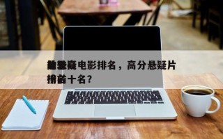 前十
比较高
分悬疑电影排名，高分悬疑片排名
榜前十名？