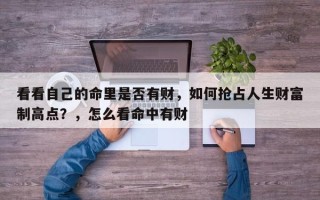 看看自己的命里是否有财，如何抢占人生财富制高点？，怎么看命中有财