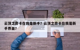 云顶之弈卡在我是新手？云顶之弈卡在我是新手界面？