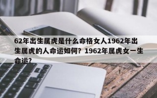 62年出生属虎是什么命格女人1962年出生属虎的人命运如何？1962年属虎女一生命运？