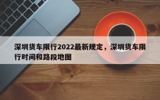 深圳货车限行2022最新规定，深圳货车限行时间和路段地图
