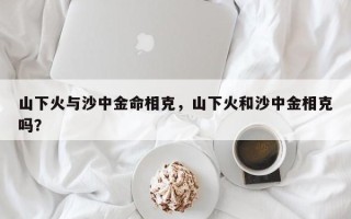 山下火与沙中金命相克，山下火和沙中金相克吗？