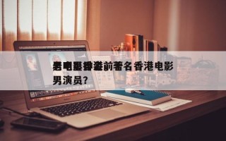 老电影香港前十
男明星排名，著名香港电影男演员？
