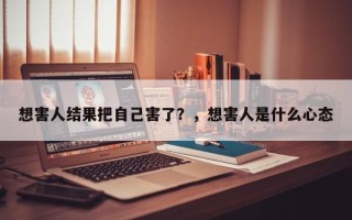 想害人结果把自己害了？，想害人是什么心态