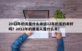 2012年的龙是什么命运12年的龙的命好吗？2012年的属龙人是什么命？