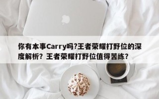 你有本事Carry吗?王者荣耀打野位的深度解析？王者荣耀打野位值得苦练？