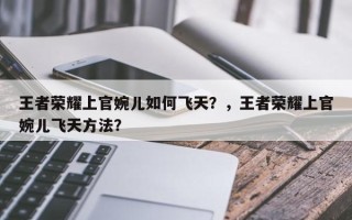 王者荣耀上官婉儿如何飞天？，王者荣耀上官婉儿飞天方法？