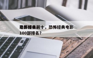 恐怖经典前十
电影排名前十，恐怖经典电影100部排名？