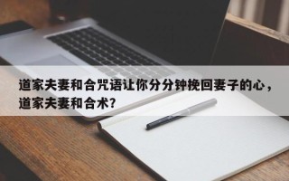 道家夫妻和合咒语让你分分钟挽回妻子的心，道家夫妻和合术？