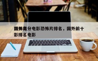 国外高分电影恐怖片排名，国外前十
恐怖电影排名电影