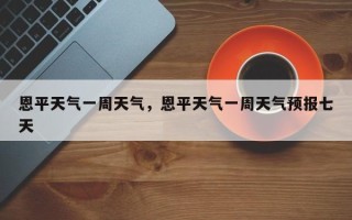 恩平天气一周天气，恩平天气一周天气预报七天