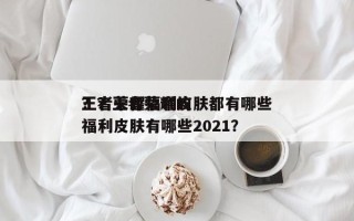 王者荣耀福利皮肤都有哪些
？？王者荣耀的福利皮肤有哪些2021？