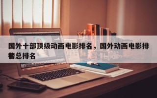 国外十部顶级动画电影排名，国外动画电影排名
榜总排名
？