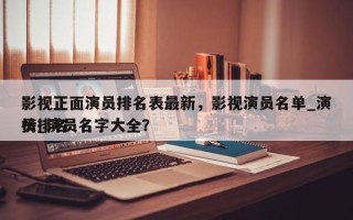 影视正面演员排名表最新，影视演员名单_演员排名
榜_演员名字大全？