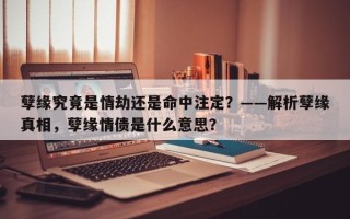 孽缘究竟是情劫还是命中注定？——解析孽缘真相，孽缘情债是什么意思？