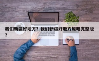 我们新疆好地方？我们新疆好地方原唱完整版？