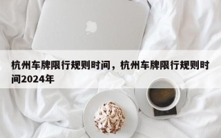 杭州车牌限行规则时间，杭州车牌限行规则时间2024年