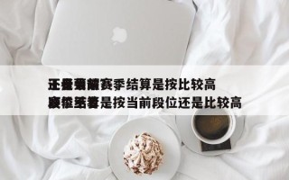 王者荣耀赛季结算是按比较高
还是当前？，赛季结算是按当前段位还是比较高
段位王者