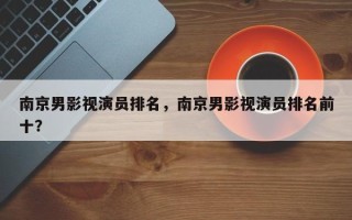 南京男影视演员排名，南京男影视演员排名前十？