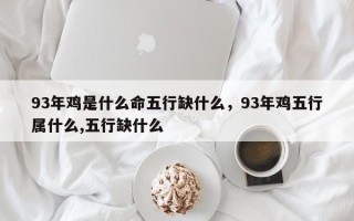93年鸡是什么命五行缺什么，93年鸡五行属什么,五行缺什么
