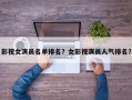 影视女演员名单排名？女影视演员人气排名？