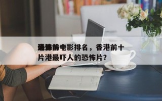 港片前十
最恐怖电影排名，香港前十
恐怖片港最吓人的恐怖片？