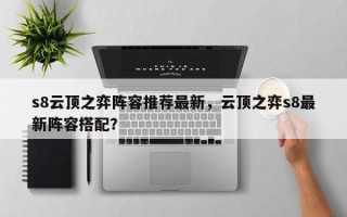 s8云顶之弈阵容推荐最新，云顶之弈s8最新阵容搭配？