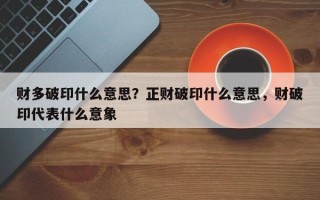 财多破印什么意思？正财破印什么意思，财破印代表什么意象