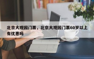 北京大观园门票，北京大观园门票60岁以上有优惠吗