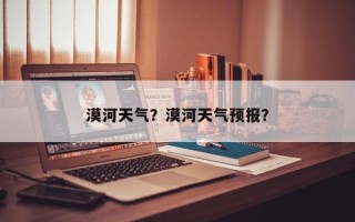 漠河天气？漠河天气预报？