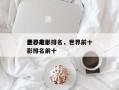 世界前十
恶心电影排名，世界前十
恶心电影排名前十